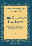 The Dominion Law Index: Embracing All the Legislation of the Dominion Parliament, and Such Unrepealed Provincial Enactments, and Imperial Statutes, Treaties and Orders as Bear a Special Relation to Canada, 1867-1914 (Classic Reprint)