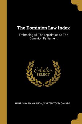 The Dominion Law Index: Embracing All The Legislation Of The Dominion Parliament - Bligh, Harris Harding, and Todd, Walter, and Canada