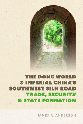 The Dong World and Imperial China's Southwest Silk Road: Trade, Security, and State Formation - Anderson, James A