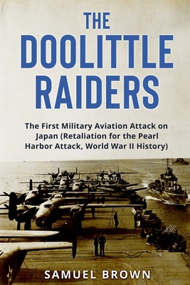 The Doolittle Raiders: The First Military Aviation Attack on Japan (Retaliation for the Pearl Harbor Attack, World War II History) - Brown, Samuel