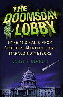 The Doomsday Lobby: Hype and Panic from Sputniks, Martians, and Marauding Meteors - Bennett, James T