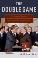The Double Game: The Demise of America's First Missile Defense System and the Rise of Strategic Arms Limitation