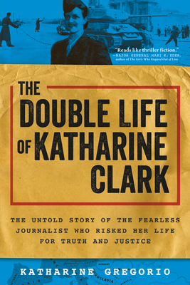 The Double Life of Katharine Clark: The Untold Story of the Fearless Journalist Who Risked Her Life for Truth and Justice - Gregorio, Katharine