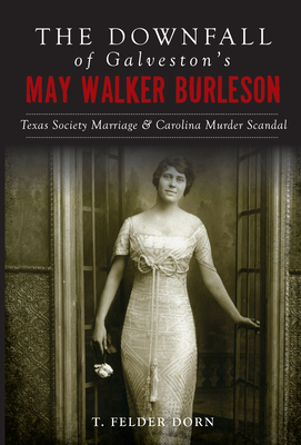 The Downfall of Galveston's May Walker Burleson: Texas Society Marriage & Carolina Murder Scandal - Dorn, T Felder