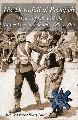 The Downfall of Prempeh: A Diary of Life with the Native Levy in Ashanti, 1895-1896 - Baden-Powell, Robert, Sir