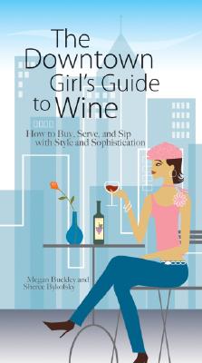 The Downtown Girl's Guide to Wine: How to Buy, Serve, and Sip with Style and Sophistication - Buckley, Megan, and Bykofsky, Sheree