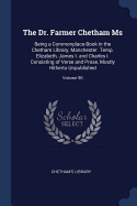 The Dr. Farmer Chetham MS: Being a Commonplace-Book in the Chetham Library, Manchester. Temp. Elizabeth, James I. and Charles I. Consisting of Verse and Prose, Mostly Hitherto Unpublished; Volume 90