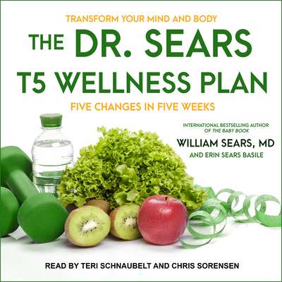 The Dr. Sears T5 Wellness Plan: Transform Your Mind and Body, Five Changes in Five Weeks - Sears, William, MD, and Basile, Erin Sears, and Sorensen, Chris (Narrator)