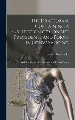 The Draftsman, Containing a Collection of Concise Precedents and Forms in Conveyancing; With Introductory Observations and Practical Notes - Kelly, James Henry