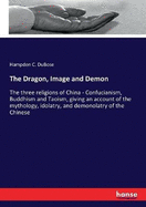 The Dragon, Image and Demon: The three religions of China - Confucianism, Buddhism and Taoism, giving an account of the mythology, idolatry, and demonolatry of the Chinese