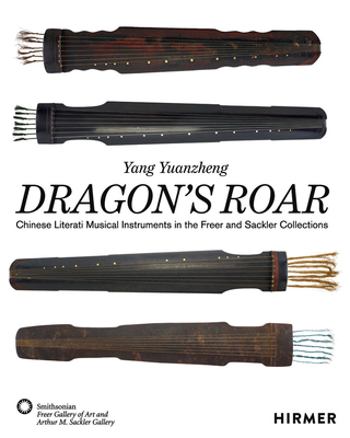 The Dragon's Roar: Chinese Literati Musical Intruments in the Freer and Sackler Collections - Yuanzheng, Yang, and Wilson, J. Keith (Introduction by), and Art, Freer Gallery of