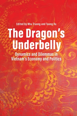 The Dragon's Underbelly: Dynamics and Dilemmas in Vietnam's Economy and Politics - Truong, Nhu (Editor), and Vu, Tuong (Editor)