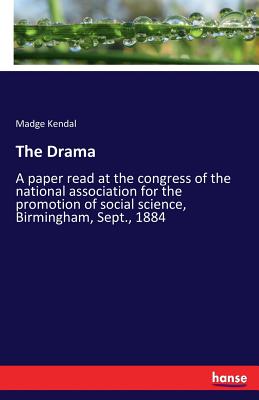 The Drama: A paper read at the congress of the national association for the promotion of social science, Birmingham, Sept., 1884 - Kendal, Madge