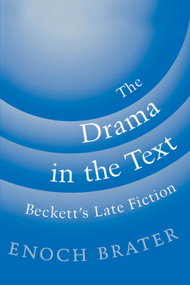 The Drama in the Text: Beckett's Late Fiction - Brater, Enoch