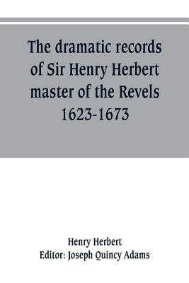 The dramatic records of Sir Henry Herbert, master of the Revels, 1623-1673 - Herbert, Henry, and Quincy Adams, Joseph (Editor)