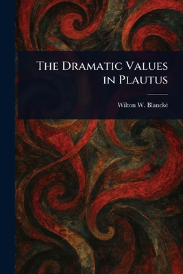The Dramatic Values in Plautus - Blanck, Wilton W (Wilton Wallace)