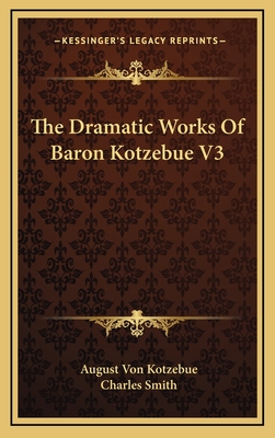 The Dramatic Works of Baron Kotzebue V3 - Kotzebue, August Von, and Smith, Charles (Translated by)