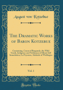 The Dramatic Works of Baron Kotzebue, Vol. 1: Containing, Count of Burgundy, the Wild Youth, Indigence and Nobleness of Mind, Self Immolation, La Peyrouse, Adelaide of Wulfingen (Classic Reprint)