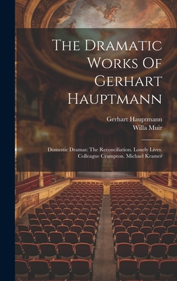 The Dramatic Works Of Gerhart Hauptmann: Domestic Dramas: The Reconciliation. Lonely Lives. Colleague Crampton. Michael Kramer - Hauptmann, Gerhart, and Muir, Willa