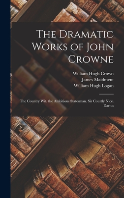 The Dramatic Works of John Crowne: The Country Wit. the Ambitious Statesman. Sir Courtly Nice. Darius - Maidment, James, and Logan, William Hugh, and Crown, William Hugh