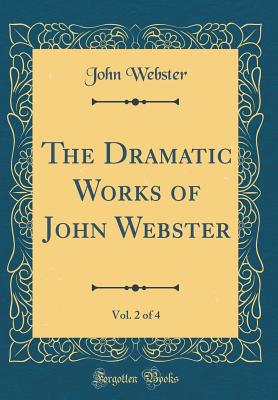 The Dramatic Works of John Webster, Vol. 2 of 4 (Classic Reprint) - Webster, John, Prof.