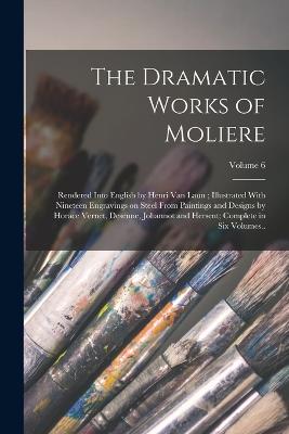 The Dramatic Works of Moliere: Rendered Into English by Henri Van Laun; Illustrated With Nineteen Engravings on Steel From Paintings and Designs by Horace Vernet, Desenne, Johannot and Hersent; Complete in six Volumes..; Volume 6 - Molire, 1622-1673
