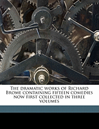 The Dramatic Works of Richard Brome Containing Fifteen Comedies Now First Collected in Three Volumes Volume 1