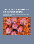 The Dramatic Works of Sir Aston Cockain: With Prefatory Memoir, Introductions, and Notes