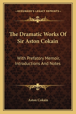 The Dramatic Works Of Sir Aston Cokain: With Prefatory Memoir, Introductions And Notes - Cokain, Aston, Sir