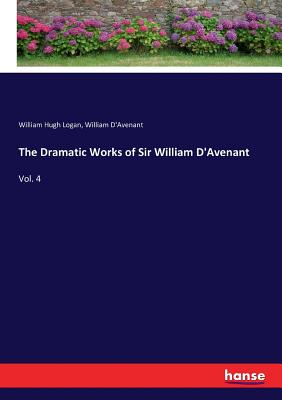 The Dramatic Works of Sir William D'Avenant: Vol. 4 - Logan, William Hugh, and D'Avenant, William