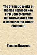 The Dramatic Works of Thomas Heywood Now First Collected with Illustrative Notes and a Memoir
