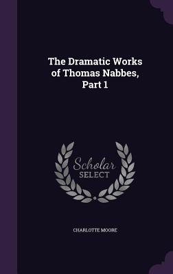 The Dramatic Works of Thomas Nabbes, Part 1 - Moore, Charlotte