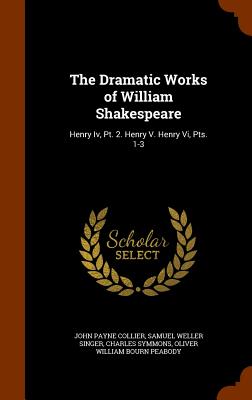 The Dramatic Works of William Shakespeare: Henry Iv, Pt. 2. Henry V. Henry Vi, Pts. 1-3 - Collier, John Payne, and Singer, Samuel Weller, and Symmons, Charles