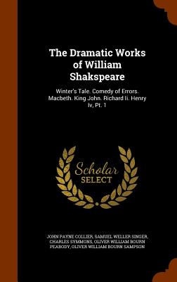 The Dramatic Works of William Shakspeare: Winter's Tale. Comedy of Errors. Macbeth. King John. Richard Ii. Henry Iv, Pt. 1 - Collier, John Payne, and Singer, Samuel Weller, and Symmons, Charles