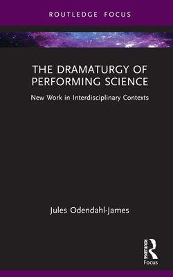 The Dramaturgy of Performing Science: New Work in Interdisciplinary Contexts - Odendahl-James, Jules