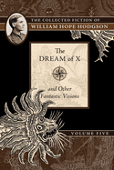 The Dream of X and Other Fantastic Visions: The Collected Fiction of William Hope Hodgson, Volume 5