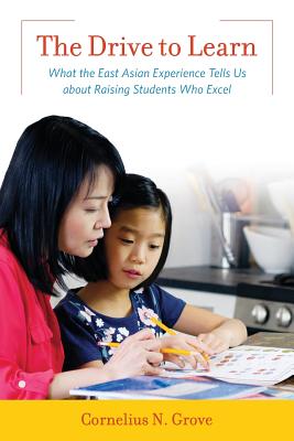 The Drive to Learn: What the East Asian Experience Tells Us about Raising Students Who Excel - Grove, Cornelius N.