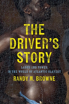 The Driver's Story: Labor and Power in the World of Atlantic Slavery - Browne, Randy M, Professor