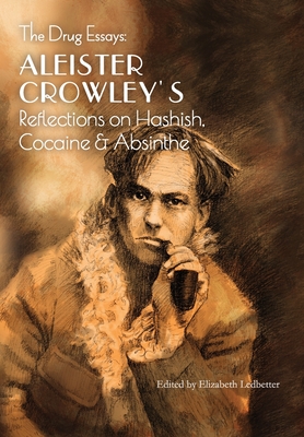 The Drug Essays: Aleister Crowley's Reflections on Hashish, Cocaine & Absinthe - Crowley, Aleister, and Ledbetter, Elizabeth (Foreword by)