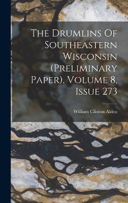 The Drumlins Of Southeastern Wisconsin (preliminary Paper), Volume 8, Issue 273 - Alden, William Clinton