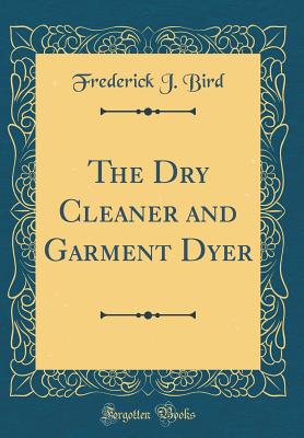 The Dry Cleaner and Garment Dyer (Classic Reprint) - Bird, Frederick J