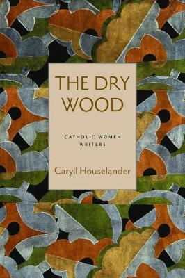 The Dry Wood - Houselander, Caryll, and Johnson, Bonnie Lander (Notes by), and Meszaros, Julia (Notes by)