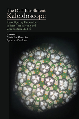 The Dual Enrollment Kaleidoscope: Reconfiguring Perceptions of First-Year Writing and Composition Studies - Denecker, Christine (Editor)