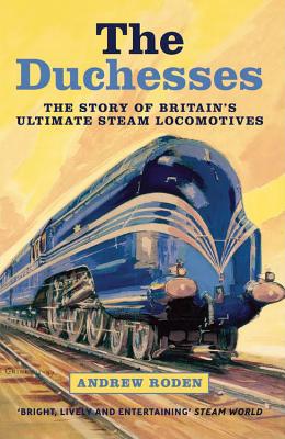 The Duchesses: The Story of Britain's Ultimate Steam Locomotives - Roden, Andrew