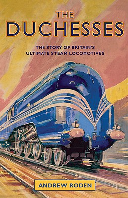 The Duchesses: The Story of Britain's Ultimate Steam Locomotives - Roden, Andrew