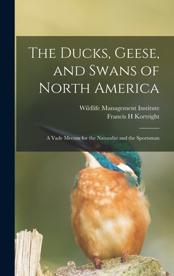 The Ducks, Geese, and Swans of North America; a Vade Mecum for the Naturalist and the Sportsman - Kortright, Francis H, and Wildlife Management Institute (Creator)