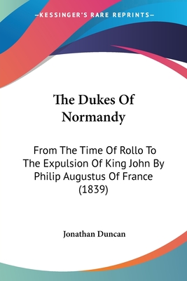 The Dukes Of Normandy: From The Time Of Rollo To The Expulsion Of King John By Philip Augustus Of France (1839) - Duncan, Jonathan