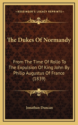 The Dukes Of Normandy: From The Time Of Rollo To The Expulsion Of King John By Philip Augustus Of France (1839) - Duncan, Jonathan