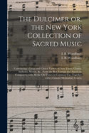 The Dulcimer or, the New York Collection of Sacred Music: Constituting a Large and Choice Variety of New Tunes, Chants, Anthems, Motets, &c., From the Best Foreign and American Composers, With All the Old Tunes in Common Use, Together With a Concise...