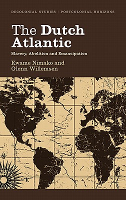 The Dutch Atlantic: Slavery, Abolition and Emancipation - Nimako, Kwame, and Willemsen, Glenn, and Small, Stephen (Foreword by)